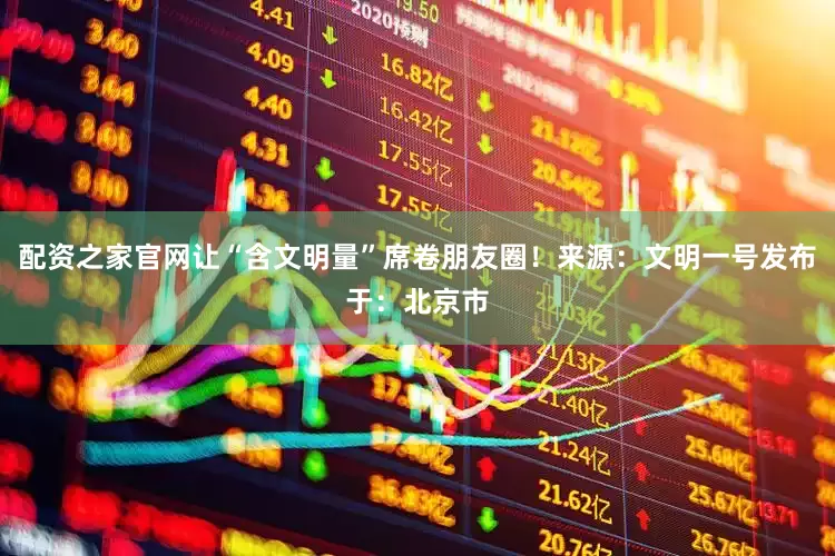 配资之家官网让“含文明量”席卷朋友圈！来源：文明一号发布于：北京市