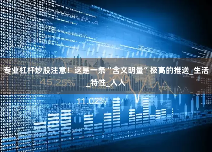 专业杠杆炒股注意！这是一条“含文明量”极高的推送_生活_特性_人人