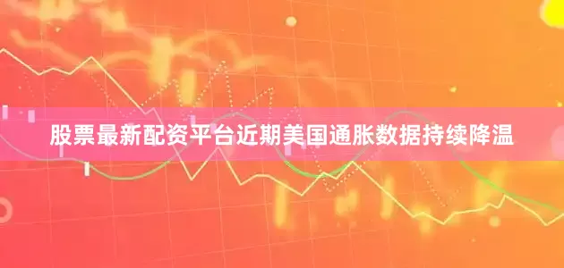 股票最新配资平台近期美国通胀数据持续降温