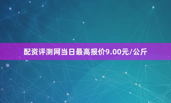 配资评测网当日最高报价9.00元/公斤