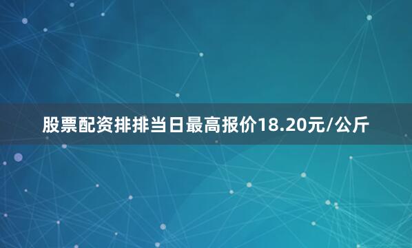 股票配资排排当日最高报价18.20元/公斤