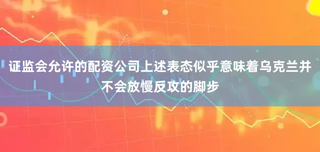 证监会允许的配资公司上述表态似乎意味着乌克兰并不会放慢反攻的脚步