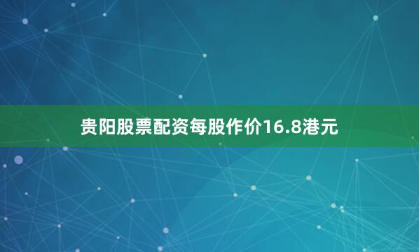 贵阳股票配资每股作价16.8港元