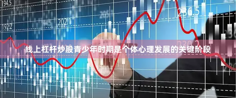 线上杠杆炒股青少年时期是个体心理发展的关键阶段