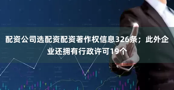 配资公司选配资配资著作权信息326条；此外企业还拥有行政许可19个