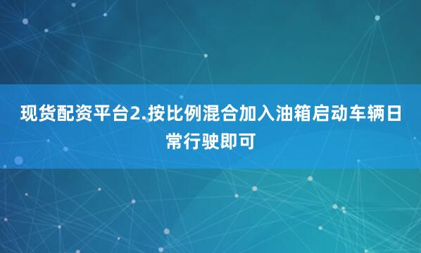 现货配资平台2.按比例混合加入油箱启动车辆日常行驶即可
