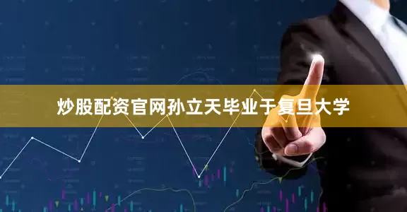 炒股配资官网孙立天毕业于复旦大学