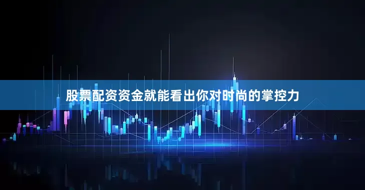 股票配资资金就能看出你对时尚的掌控力