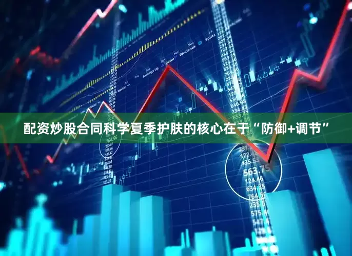 配资炒股合同科学夏季护肤的核心在于“防御+调节”