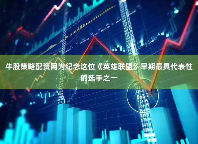 牛股策略配资网为纪念这位《英雄联盟》早期最具代表性的选手之一
