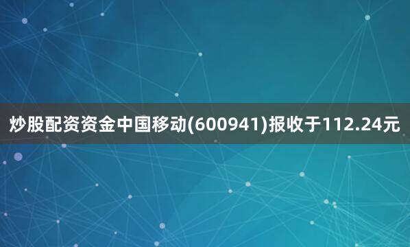炒股配资资金中国移动(600941)报收于112.24元