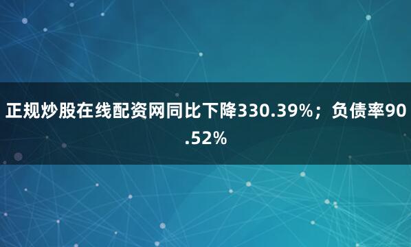 正规炒股在线配资网同比下降330.39%；负债率90.52%