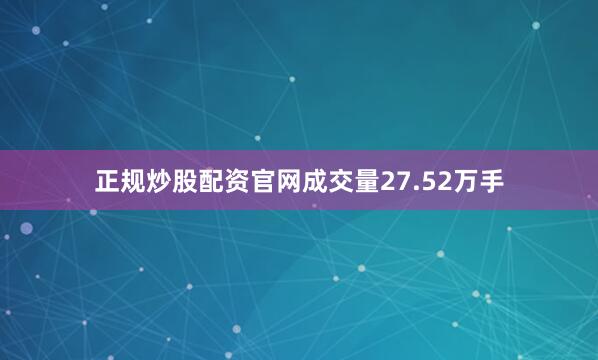 正规炒股配资官网成交量27.52万手