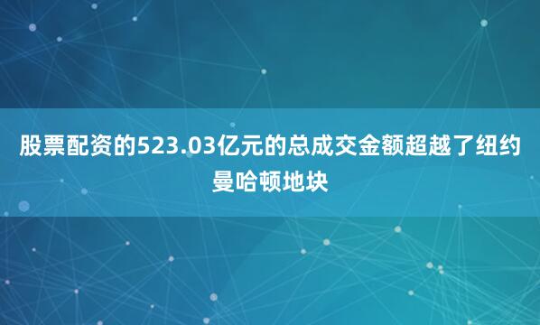 股票配资的523.03亿元的总成交金额超越了纽约曼哈顿地块