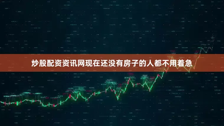 炒股配资资讯网现在还没有房子的人都不用着急