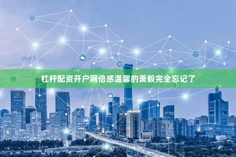杠杆配资开户网倍感温馨的萧毅完全忘记了
