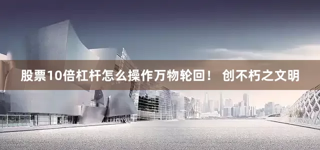 股票10倍杠杆怎么操作万物轮回！ 创不朽之文明