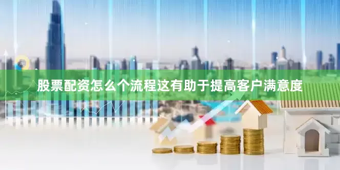 股票配资怎么个流程这有助于提高客户满意度