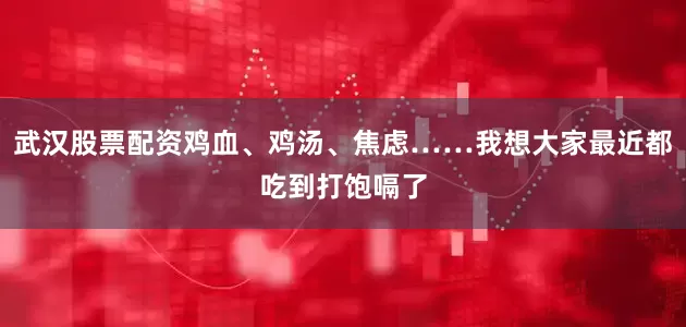 武汉股票配资鸡血、鸡汤、焦虑……我想大家最近都吃到打饱嗝了