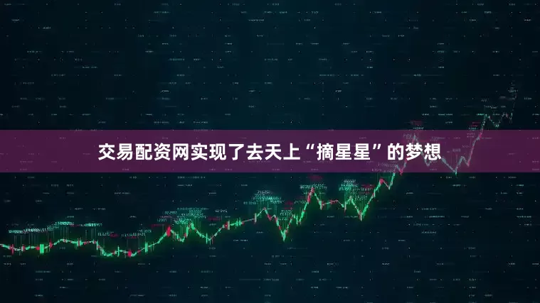 交易配资网实现了去天上“摘星星”的梦想