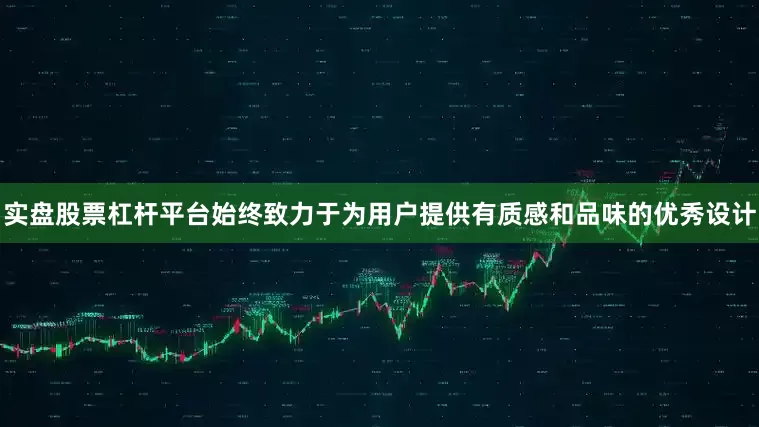 实盘股票杠杆平台始终致力于为用户提供有质感和品味的优秀设计
