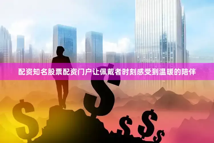 配资知名股票配资门户让佩戴者时刻感受到温暖的陪伴