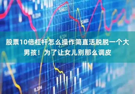 股票10倍杠杆怎么操作简直活脱脱一个大男孩！为了让女儿别那么调皮
