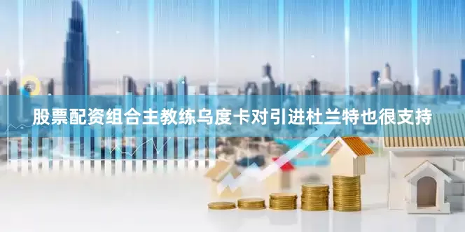 股票配资组合主教练乌度卡对引进杜兰特也很支持