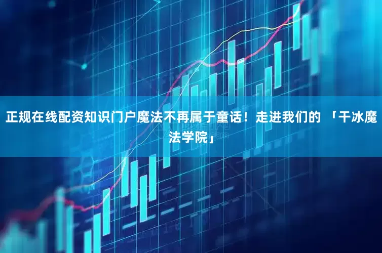 正规在线配资知识门户魔法不再属于童话！走进我们的 「干冰魔法学院」