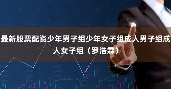 最新股票配资少年男子组少年女子组成人男子组成人女子组　　（罗浩霖）
