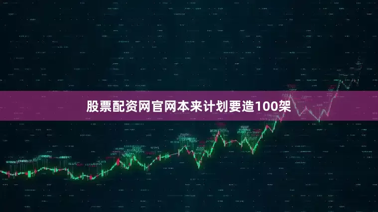 股票配资网官网本来计划要造100架