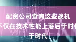 配资公司查询这些战机不仅在技术性能上落后于时代