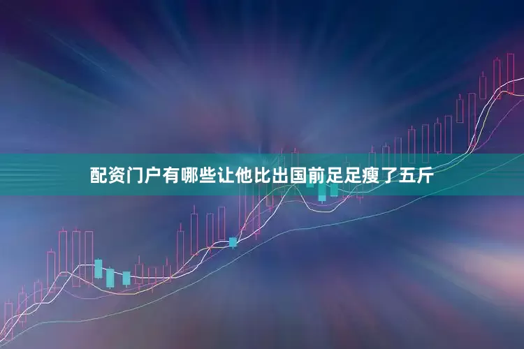配资门户有哪些让他比出国前足足瘦了五斤