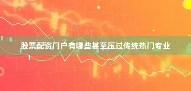 股票配资门户有哪些甚至压过传统热门专业
