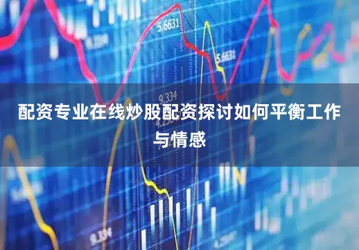 配资专业在线炒股配资探讨如何平衡工作与情感