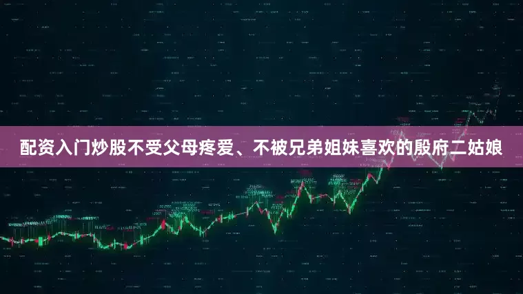 配资入门炒股不受父母疼爱、不被兄弟姐妹喜欢的殷府二姑娘
