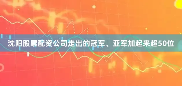 沈阳股票配资公司走出的冠军、亚军加起来超50位