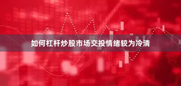 如何杠杆炒股市场交投情绪较为冷清