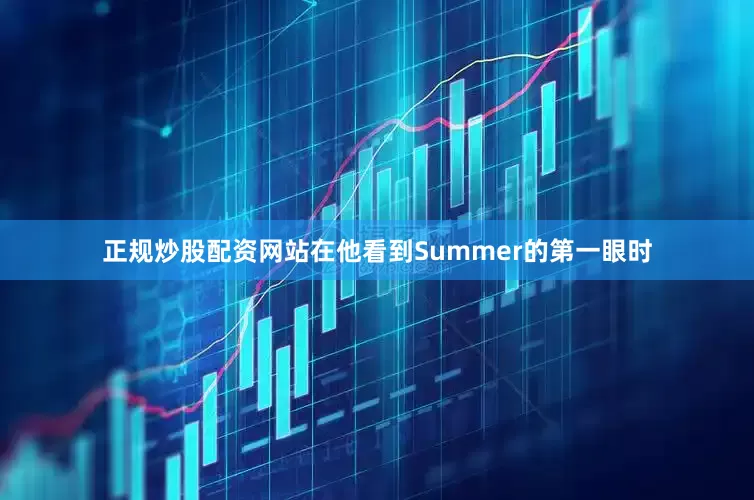 正规炒股配资网站在他看到Summer的第一眼时