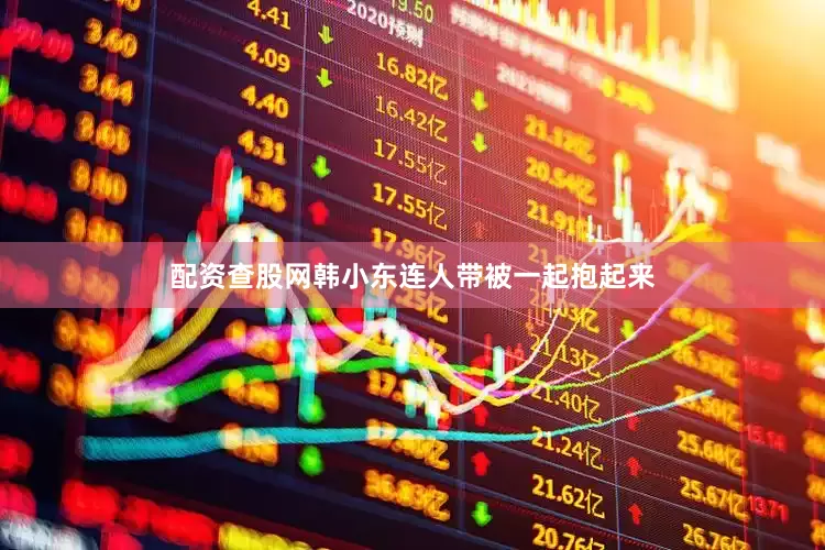 配资查股网韩小东连人带被一起抱起来