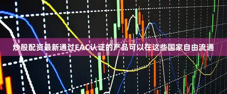 炒股配资最新通过EAC认证的产品可以在这些国家自由流通