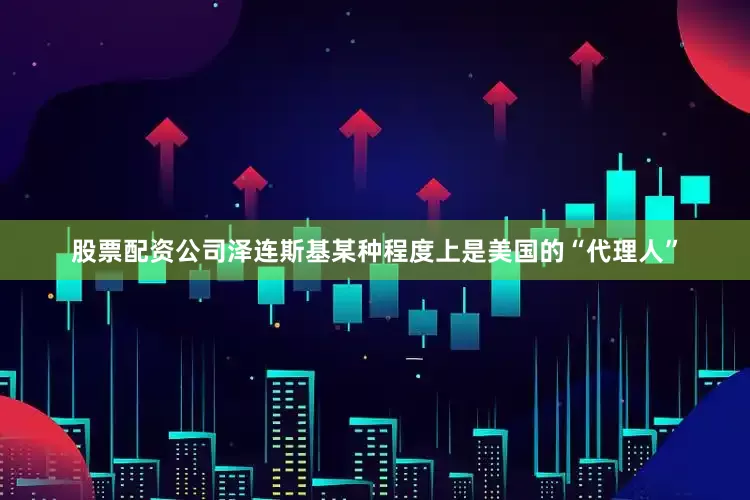 股票配资公司泽连斯基某种程度上是美国的“代理人”