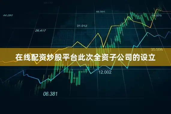 在线配资炒股平台此次全资子公司的设立
