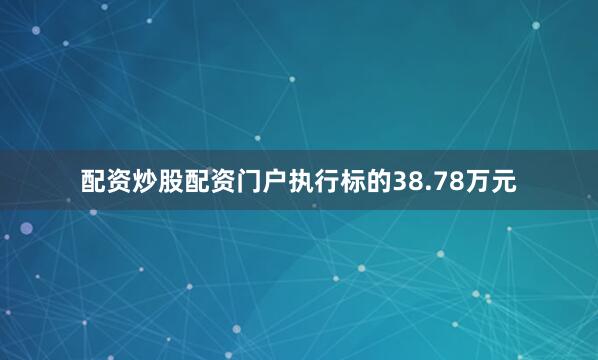 配资炒股配资门户执行标的38.78万元