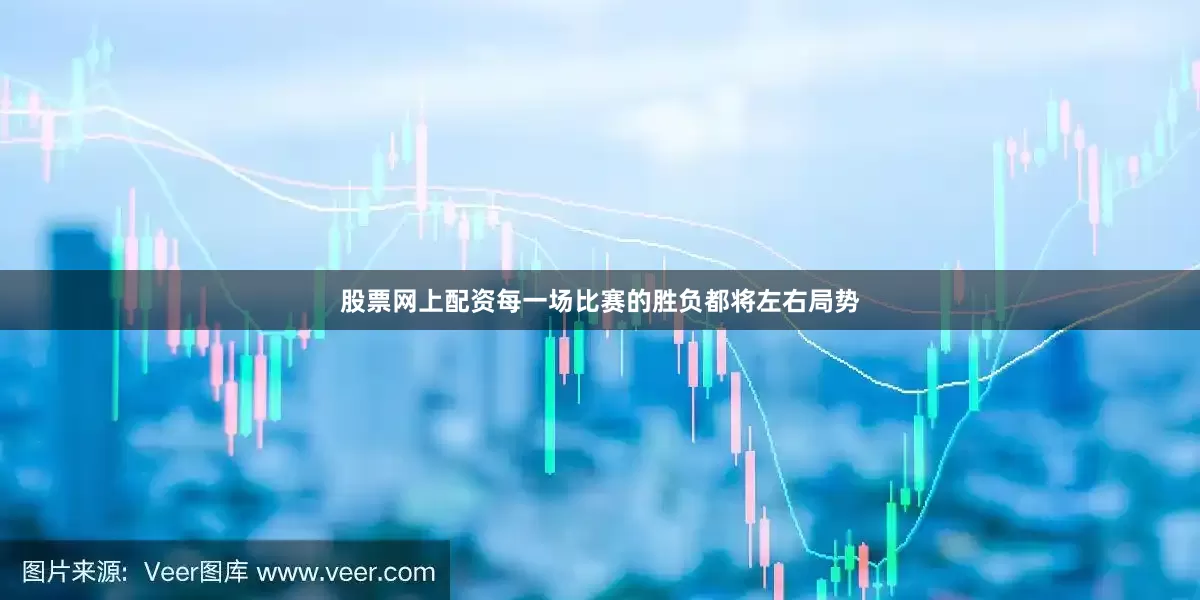 股票网上配资每一场比赛的胜负都将左右局势