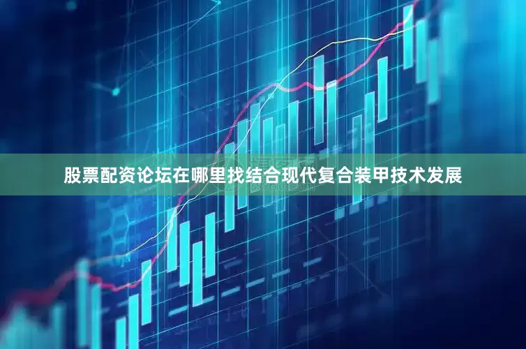 股票配资论坛在哪里找结合现代复合装甲技术发展