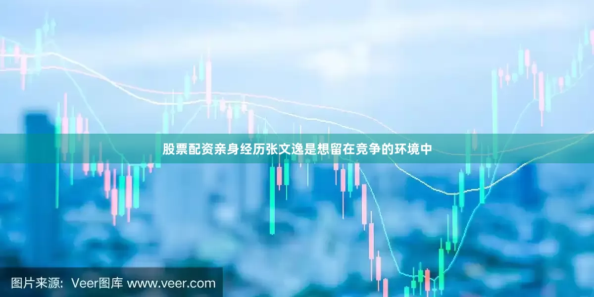 股票配资亲身经历张文逸是想留在竞争的环境中