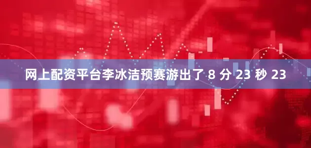网上配资平台李冰洁预赛游出了 8 分 23 秒 23
