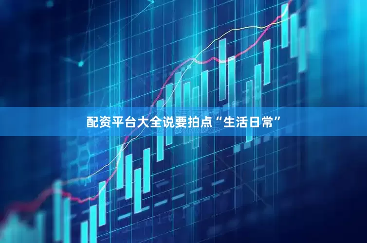 配资平台大全说要拍点“生活日常”