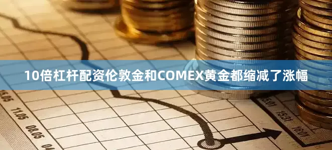 10倍杠杆配资伦敦金和COMEX黄金都缩减了涨幅